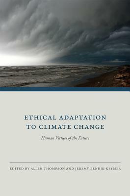 Ethical Adaptation to Climate Change: Human Virtues of the Future by Jeremy Bendik-Keymer, Allen Thompson