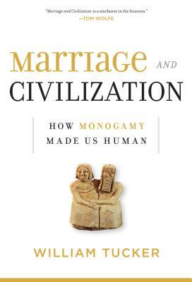 Marriage and Civilization: How Monogamy Made Us Human by William Tucker