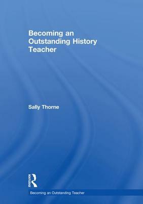 Becoming an Outstanding History Teacher by Sally Thorne