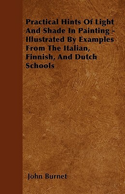 Practical Hints Of Light And Shade In Painting - Illustrated By Examples From The Italian, Finnish, And Dutch Schools by John Burnet