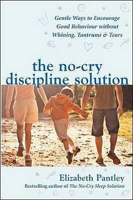 The No-Cry Discipline Solution. Gentle Ways to Encourage Good Behaviour Without Whining, Tantrums and Tears by Elizabeth Pantley, Elizabeth Pantley