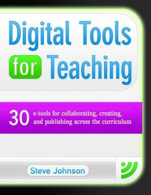 Digital Tools for Teaching: 30 E-Tools for Collaborating, Creating, and Publishing Across the Curriculum by Steve Johnson