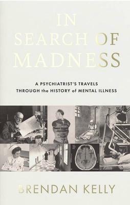 In Search of Madness: A Psychiatrist's Travels Through the History of Mental Illness by Brendan Kelly