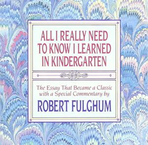 All I Really Need to Know I Learned in Kindergarten: The Essay That Became a Classic With Special Commentary by Robert Fulghum by Robert Fulghum