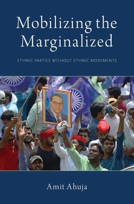 Mobilizing the Marginalized: Ethnic Parties Without Ethnic Movements by Amit Ahuja