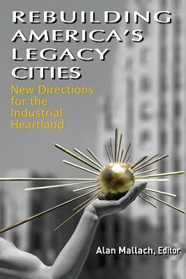 Rebuilding America's Legacy Cities: New Directions for the Industrial Heartland by Alan Mallach