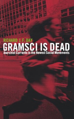 Gramsci is Dead: Anarchist Currents in the Newest Social Movements by Richard J.F. Day