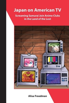 Japan on American TV: Screaming Samurai Join Anime Clubs in the Land of the Lost by Alisa Freedman