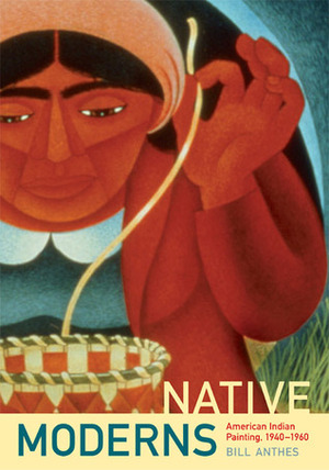 Native Moderns: American Indian Painting, 1940-1960 by Bill Anthes