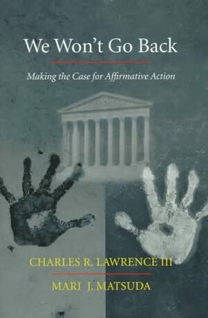We Won't Go Back: Making The Case For Affirmative Action by Charles Lawrence