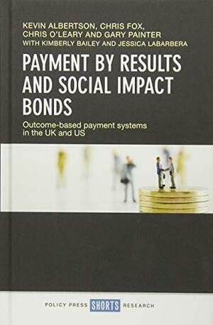 Payment by Results and Social Impact Bonds by Kevin Albertson, Chris O'Leary, Kimberly Bailey, Gary Painter, Chris Fox