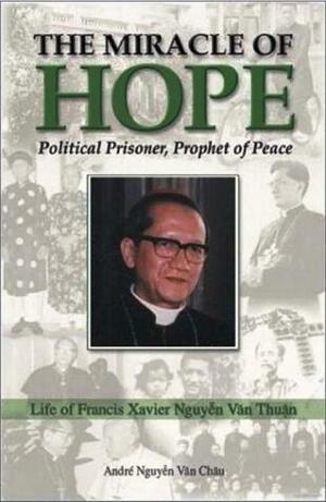 The Miracle of Hope: Francis Xavier Nguyễn Văn Thuận; Political Prisoner, Prophet Of Peace by André Nguyen Van Chau, François-Xavier Nguyễn Văn Thuận