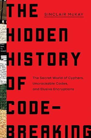 The Hidden History of Code-Breaking: The Secret World of Cyphers, Uncrackable Codes, and Elusive Encryptions by Sinclair McKay