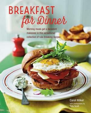 Breakfast for Dinner: Morning Meals Get a Decadent Makeover in This Inspiring Collection of Rule-Breaking Recipes by Carol Hilker