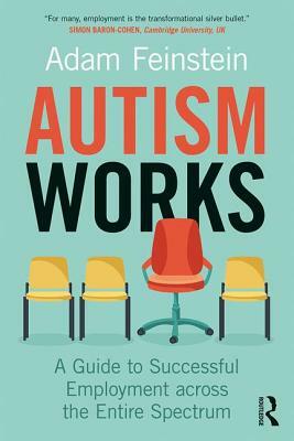 Autism Works: A Guide to Successful Employment across the Entire Spectrum by Adam Feinstein