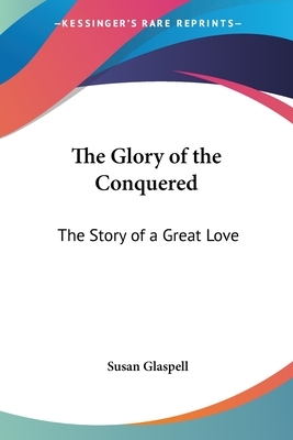 The Glory of the Conquered: The Story of a Great Love by Susan Glaspell