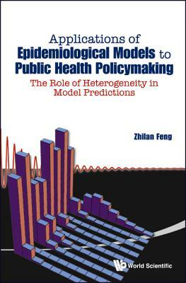 Applications of Epidemiological Models to Public Health Policymaking: The Role of Heterogeneity in Model Predictions by Zhilan Feng