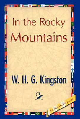 In the Rocky Mountains by H. G. Kingston W. H. G. Kingston, W. H. G. Kingston