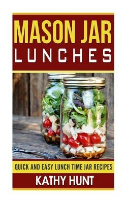 Mason Jar Lunches: Quick and Easy Lunch Time Jar Recipes by Kathy Hunt