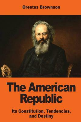 The American Republic: Its Constitution, Tendencies, and Destiny by Orestes Augustus Brownson