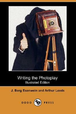 Writing the Photoplay (Illustrated Edition) (Dodo Press) by Arthur Leeds, J. Berg Esenwein