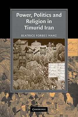Power, Politics and Religion in Timurid Iran by Beatrice Forbes Manz