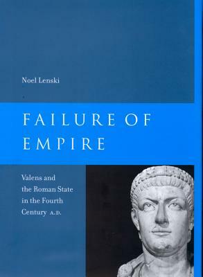 Failure of Empire: Valens and the Roman State in the Fourth Century A.D. by Noel Lenski