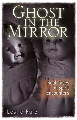 Ghost in the Mirror: Real Cases of Spirit Encounters by Leslie Rule