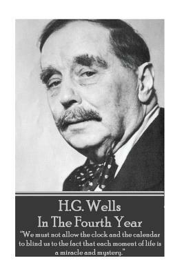 H.G. Wells - In The Fourth Year: "We must not allow the clock and the calendar to blind us to the fact that each moment of life is a miracle and myste by H.G. Wells