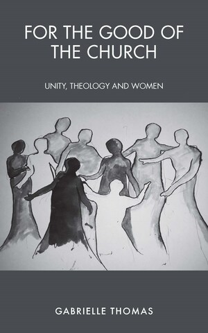 For the Good of the Church: Unity, Theology and Women by Gabrielle Thomas