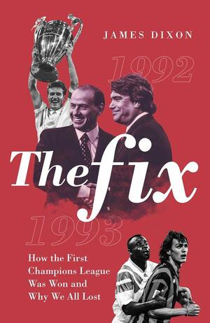 The Fix: How the First Champions League Was Won and Why We All Lost by James Dixon