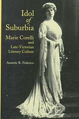 Idol of Suburbia: Marie Corelli and Late-Victorian Literary Culture by Annette R. Federico
