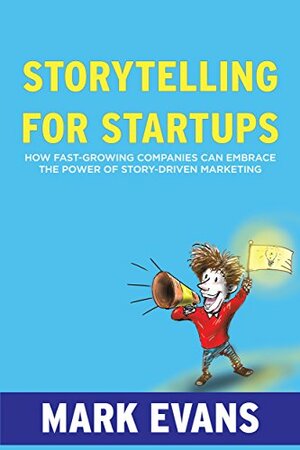 Storytelling for Startups: How Fast-Growing Companies Can Embrace the Power of Story-Driven Marketing by Ann Handley, Mark Evans