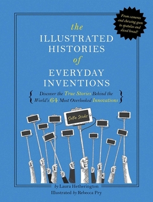 The Illustrated Histories of Everyday Inventions: Discover the True Stories Behind the World's 64 Most Overlooked Innovations by Laura Hetherington