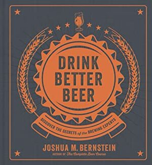 Drink Better Beer: Discover the Secrets of the Brewing Experts by Joshua M. Bernstein