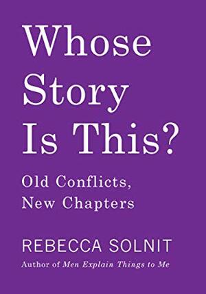 Whose Story Is This? Old Conflicts, New Chapters by Rebecca Solnit