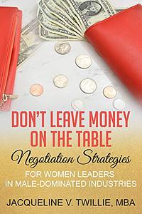 Don't Leave Money On The Table: Negotiation Strategies for Women Leaders in Male-Dominated Industries by Jacqueline Twillie