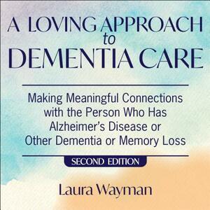 A Loving Approach to Dementia Care, 2nd Edition: Making Meaningful Connections with the Person Who Has Alzheimer's Disease or Other Dementia or Memory by Laura Wayman