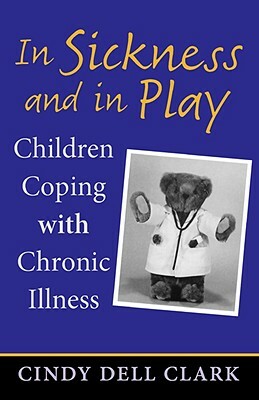 In Sickness and in Play: Children Coping with Chronic Illness by Cindy Dell Clark