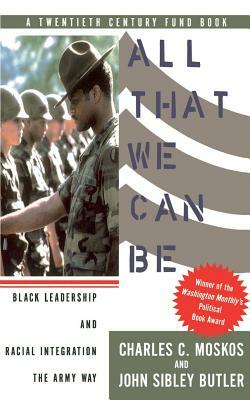 All That We Can Be: Black Leadership and Racial Integration the Army Way by Charles C. Moskos
