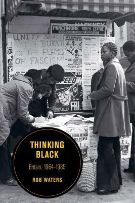 Thinking Black: Britain, 1964-1985 by Rob Waters