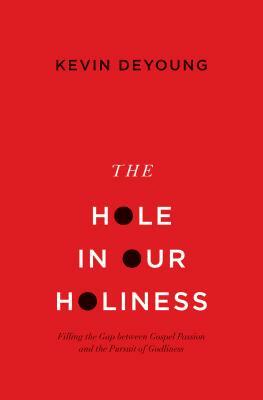 The Hole in Our Holiness: Filling the Gap Between Gospel Passion and the Pursuit of Godliness by Kevin DeYoung