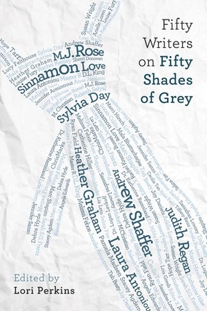 Fifty Writers on Fifty Shades of Grey by Lucy Felthouse, M.J. Rose, Catherine Hiller, M. Christian, Cecilia Tan, Andrew Shaffer, Rakesh Satyal, Rachel Kenley, Joy Daniels, Ryan Field, Rachel Kramer Bussel, Marc Shapiro, Lyss Stern, D.L. King, Lori Perkins, Katharine Sands, Hope C. Tarr, Sarah S.G. Frantz, Tiffany Reisz, Judith Regan, Midori, Jennifer Sanzo, Jennifer Armintrout, Heather Graham, Lois H. Gresh, Suleikha Snyder, Debra Hyde, Sherri Donovan, Sylvia Day, Pamela Madsen