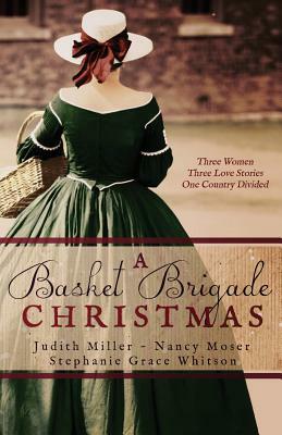 A Basket Brigade Christmas: Three Women, Three Love Stories, One Country Divided by Judith Miller, Nancy Moser, Stephanie Grace Whitson