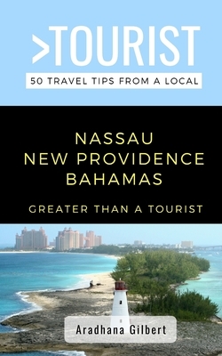 Greater Than a Tourist- Nassau New Providence Bahamas: 50 Travel Tips from a Local by Lisa Rusczyk, Aradhana Gilbert