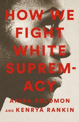 How We Fight White Supremacy: A Field Guide to Black Resistance by Kenrya Rankin, Akiba Solomon