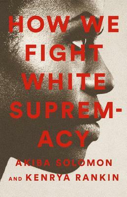 How We Fight White Supremacy: A Field Guide to Black Resistance by Akiba Solomon, Kenrya Rankin