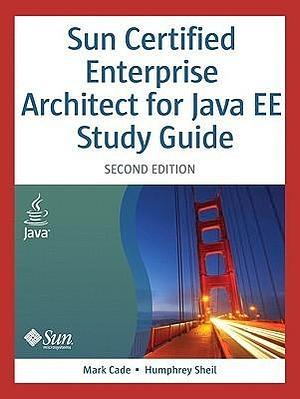 Sun Certified Enterprise Architect For Java EE Study Guide by Humphrey Sheil, Mark Cade, Mark Cade