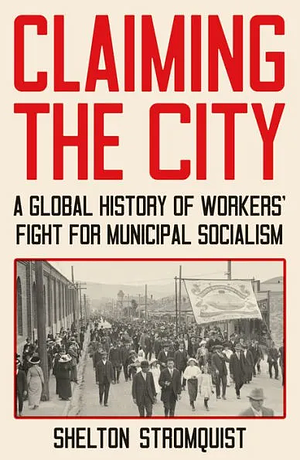 Claiming the City: A Global History of Workers' Fight for Municipal Socialism by Shelton Stromquist