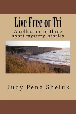 Live Free or Tri: A collection of three short mystery stories by Judy Penz Sheluk